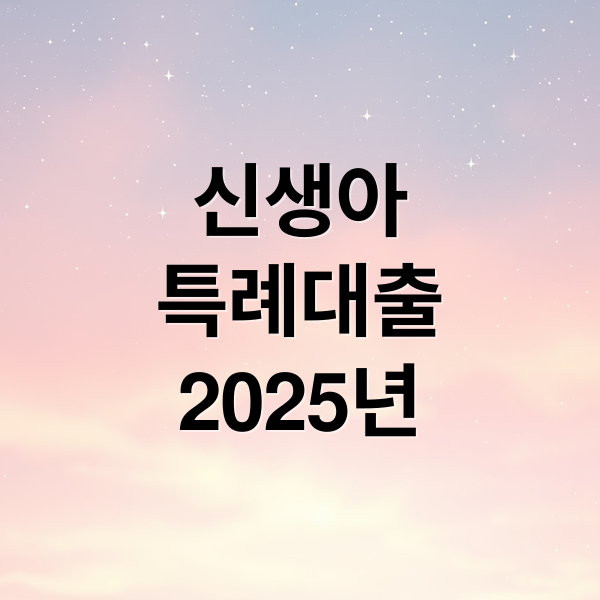 2025년 신생아 특례대출: 조건, 한도, 금리 완벽 정리