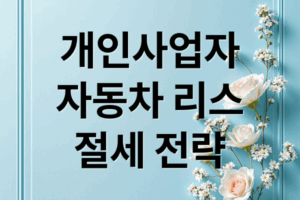 개인사업자 자동차 리스: 절세 혜택 극대화 전략 A to Z